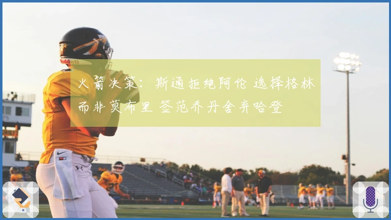 火箭决策：斯通拒绝阿伦 选择格林而非莫布里 签范乔丹舍弃哈登
