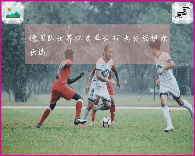 德国队世界杯名单公布 老将诺伊尔获选