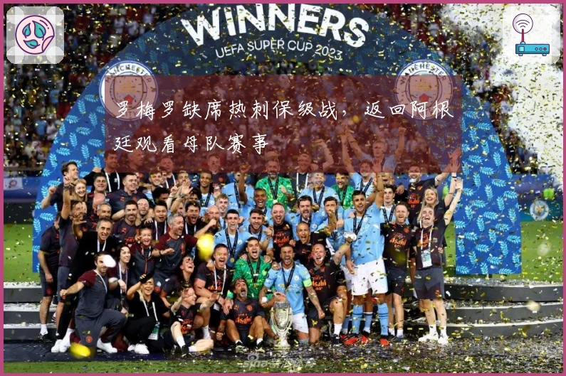 罗梅罗缺席热刺保级战,返回阿根廷观看母队赛事
