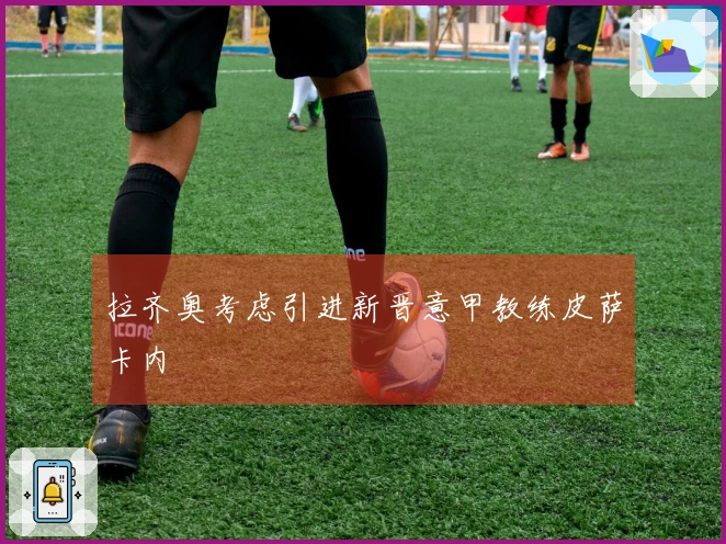 拉齐奥考虑引进新晋意甲教练皮萨卡内